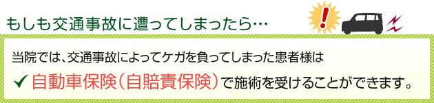 もしも交通事故に遭ってしまったら・・・当院では交通事故によって怪我を負ってしまった患者様は自動車保険（自賠責保険）で施術を受けることができます。